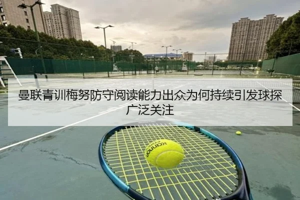 曼联青训梅努防守阅读能力出众为何持续引发球探广泛关注