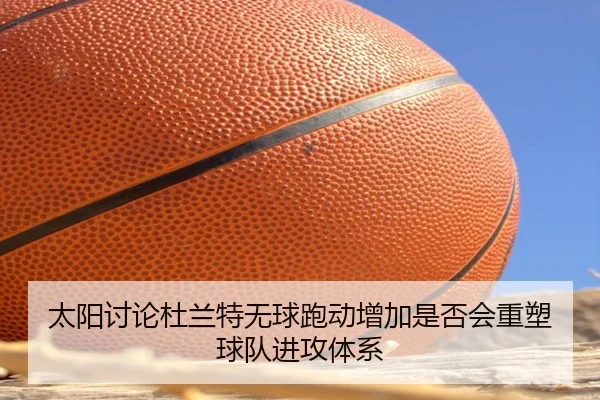 太阳讨论杜兰特无球跑动增加是否会重塑球队进攻体系