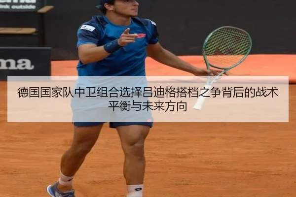 德国国家队中卫组合选择吕迪格搭档之争背后的战术平衡与未来方向