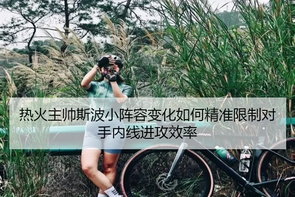 热火主帅斯波小阵容变化如何精准限制对手内线进攻效率