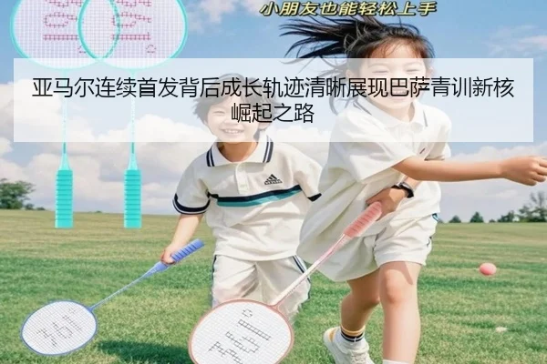 亚马尔连续首发背后成长轨迹清晰展现巴萨青训新核崛起之路