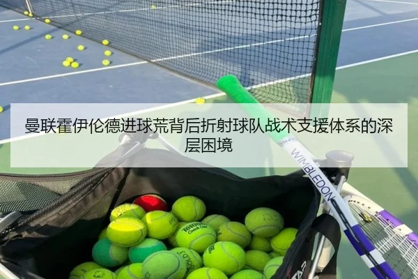 曼联霍伊伦德进球荒背后折射球队战术支援体系的深层困境