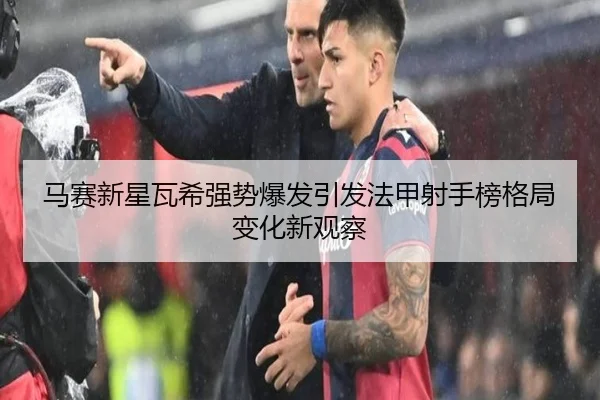 马赛新星瓦希强势爆发引发法甲射手榜格局变化新观察