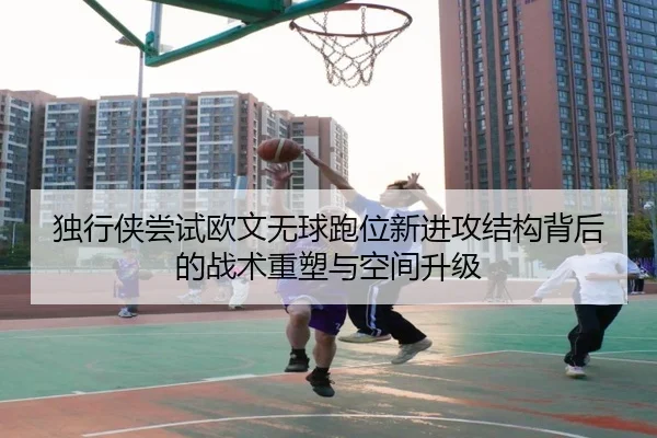 独行侠尝试欧文无球跑位新进攻结构背后的战术重塑与空间升级