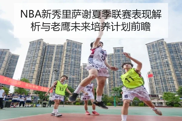 NBA新秀里萨谢夏季联赛表现解析与老鹰未来培养计划前瞻